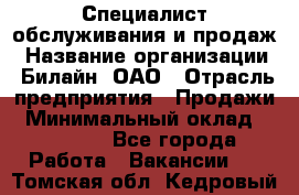 Специалист обслуживания и продаж › Название организации ­ Билайн, ОАО › Отрасль предприятия ­ Продажи › Минимальный оклад ­ 20 000 - Все города Работа » Вакансии   . Томская обл.,Кедровый г.